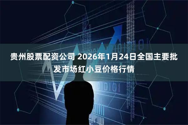 贵州股票配资公司 2026年1月24日全国主要批发市场红小豆价格行情