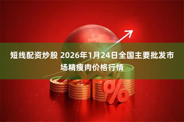 短线配资炒股 2026年1月24日全国主要批发市场精瘦肉价格行情