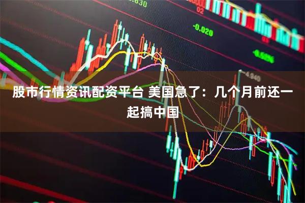 股市行情资讯配资平台 美国急了：几个月前还一起搞中国