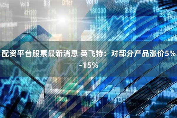 配资平台股票最新消息 英飞特：对部分产品涨价5%-15%