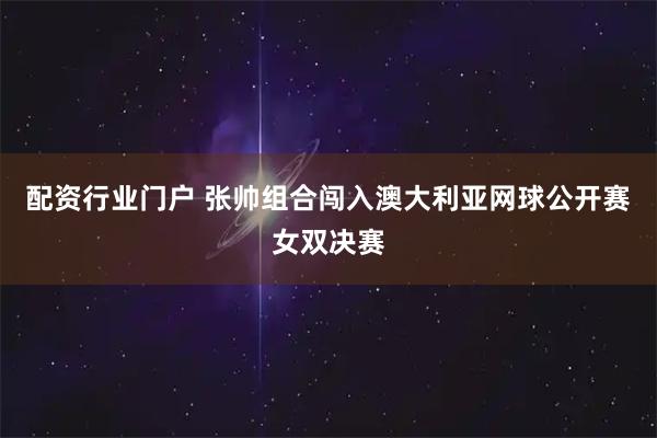 配资行业门户 张帅组合闯入澳大利亚网球公开赛女双决赛