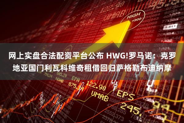 网上实盘合法配资平台公布 HWG!罗马诺：克罗地亚国门利瓦科维奇租借回归萨格勒布迪纳摩