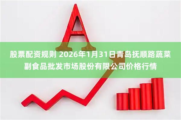 股票配资规则 2026年1月31日青岛抚顺路蔬菜副食品批发市场股份有限公司价格行情