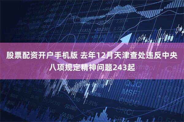 股票配资开户手机版 去年12月天津查处违反中央八项规定精神问题243起