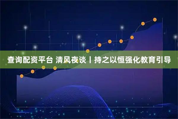 查询配资平台 清风夜谈丨持之以恒强化教育引导