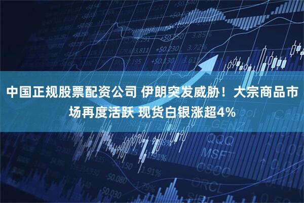 中国正规股票配资公司 伊朗突发威胁！大宗商品市场再度活跃 现货白银涨超4%