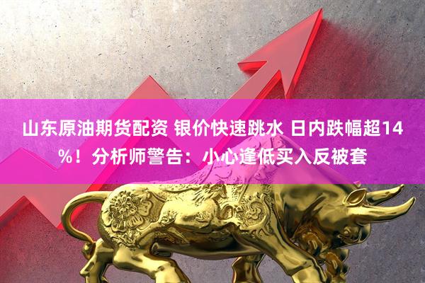 山东原油期货配资 银价快速跳水 日内跌幅超14%！分析师警告：小心逢低买入反被套