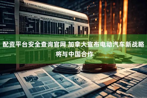 配资平台安全查询官网 加拿大宣布电动汽车新战略 将与中国合作