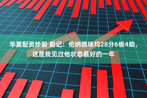 华夏配资炒股 船记：伦纳德场均28分6板4助，这是我见过他状态最好的一年
