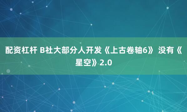 配资杠杆 B社大部分人开发《上古卷轴6》 没有《星空》2.0