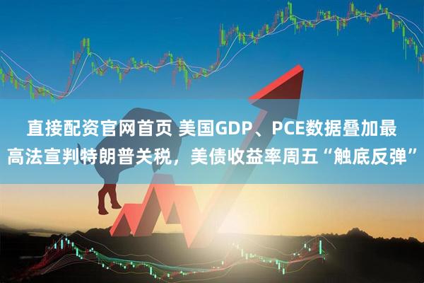 直接配资官网首页 美国GDP、PCE数据叠加最高法宣判特朗普关税，美债收益率周五“触底反弹”