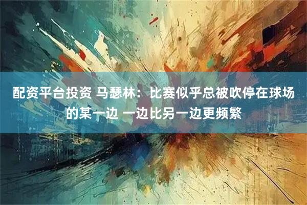 配资平台投资 马瑟林：比赛似乎总被吹停在球场的某一边 一边比另一边更频繁