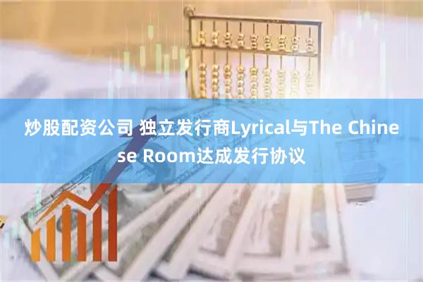炒股配资公司 独立发行商Lyrical与The Chinese Room达成发行协议