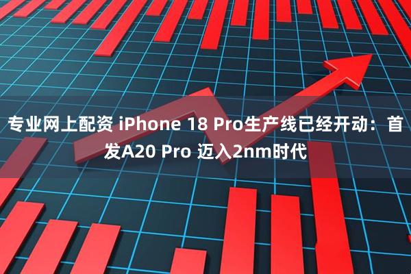 专业网上配资 iPhone 18 Pro生产线已经开动：首发A20 Pro 迈入2nm时代