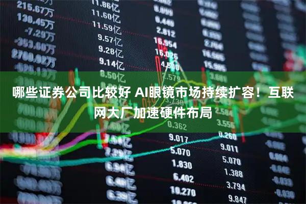 哪些证券公司比较好 AI眼镜市场持续扩容！互联网大厂加速硬件布局