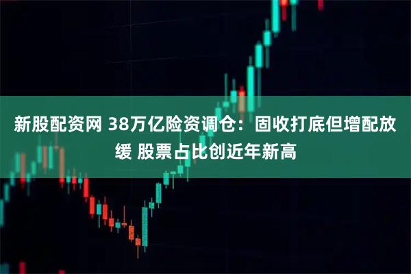 新股配资网 38万亿险资调仓：固收打底但增配放缓 股票占比创近年新高