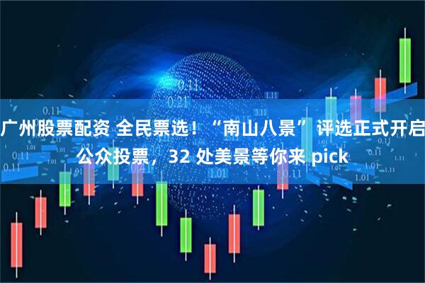 广州股票配资 全民票选！“南山八景” 评选正式开启公众投票，32 处美景等你来 pick