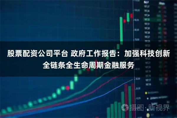 股票配资公司平台 政府工作报告：加强科技创新全链条全生命周期金融服务