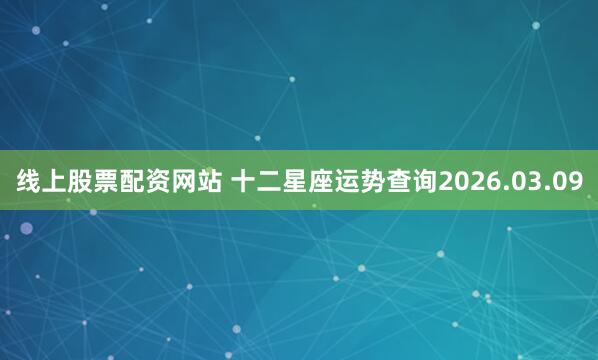 线上股票配资网站 十二星座运势查询2026.03.09
