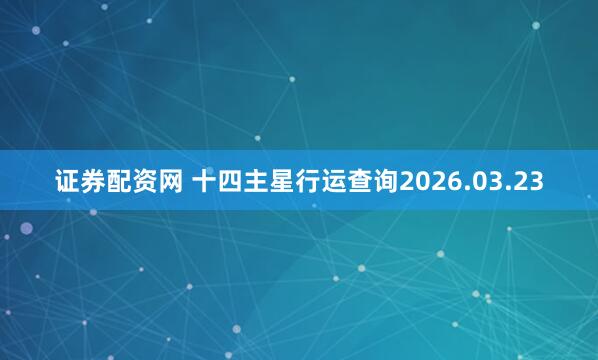 证券配资网 十四主星行运查询2026.03.23