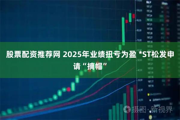 股票配资推荐网 2025年业绩扭亏为盈 *ST松发申请“摘帽”