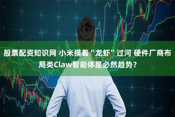 股票配资知识网 小米摸着“龙虾”过河 硬件厂商布局类Claw智能体是必然趋势？