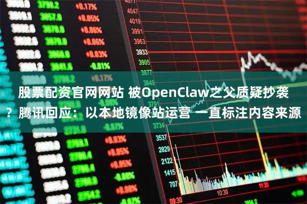 股票配资官网网站 被OpenClaw之父质疑抄袭？腾讯回应：以本地镜像站运营 一直标注内容来源