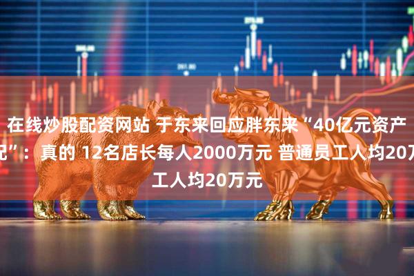 在线炒股配资网站 于东来回应胖东来“40亿元资产分配”：真的 12名店长每人2000万元 普通员工人均20万元