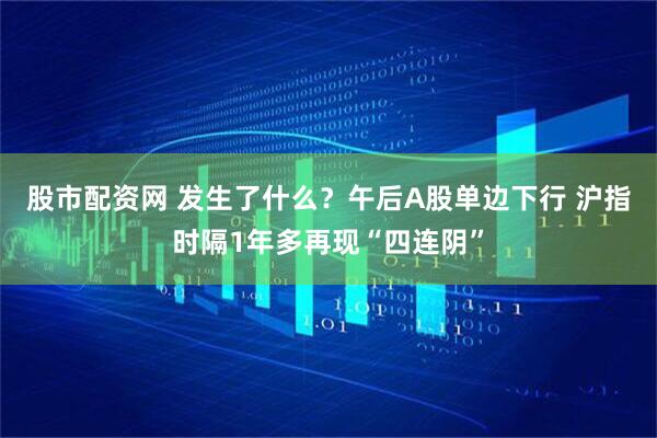 股市配资网 发生了什么？午后A股单边下行 沪指时隔1年多再现“四连阴”