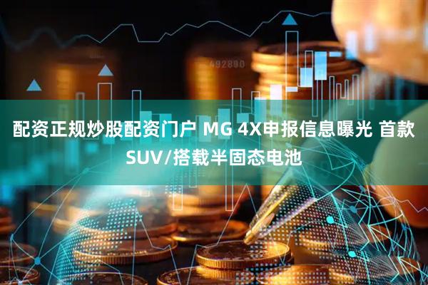 配资正规炒股配资门户 MG 4X申报信息曝光 首款SUV/搭载半固态电池