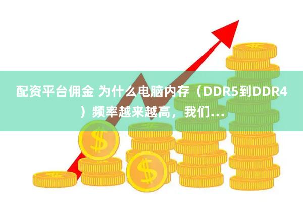 配资平台佣金 为什么电脑内存（DDR5到DDR4）频率越来越高，我们…