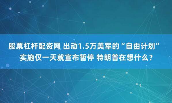 股票杠杆配资网 出动1.5万美军的“自由计划” 实施仅一天就宣布暂停 特朗普在想什么？