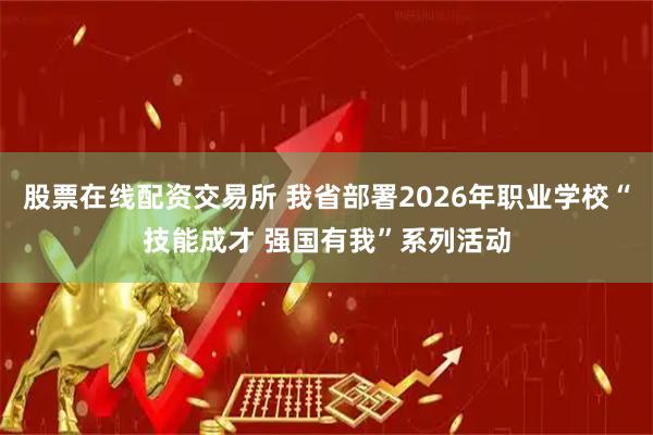 股票在线配资交易所 我省部署2026年职业学校“技能成才 强国有我”系列活动