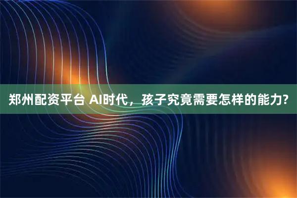 郑州配资平台 AI时代，孩子究竟需要怎样的能力?