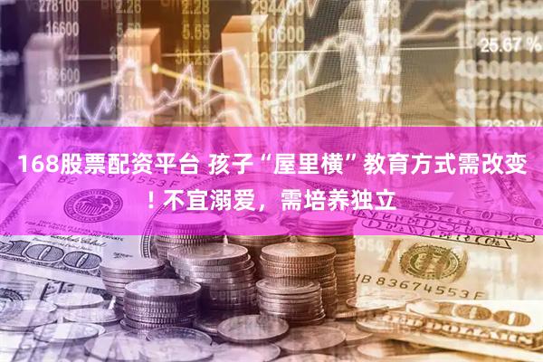 168股票配资平台 孩子“屋里横”教育方式需改变! 不宜溺爱，需培养独立