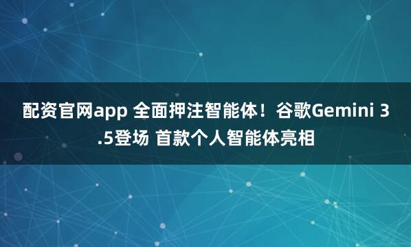 配资官网app 全面押注智能体！谷歌Gemini 3.5登场 首款个人智能体亮相