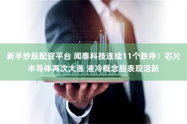 新手炒股配资平台 闻泰科技连续11个跌停！芯片半导体再次大涨 液冷概念股表现活跃