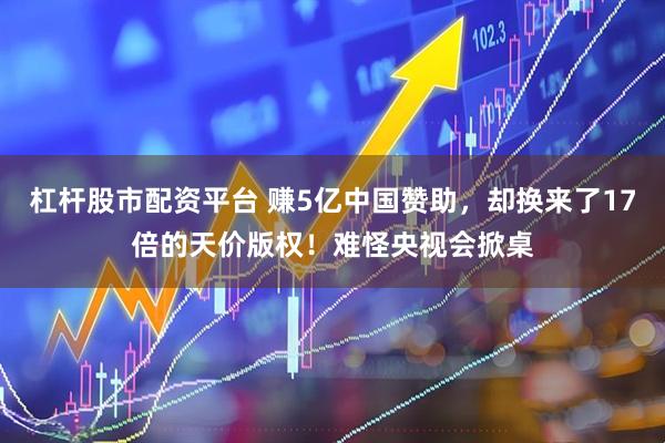 杠杆股市配资平台 赚5亿中国赞助，却换来了17倍的天价版权！难怪央视会掀桌