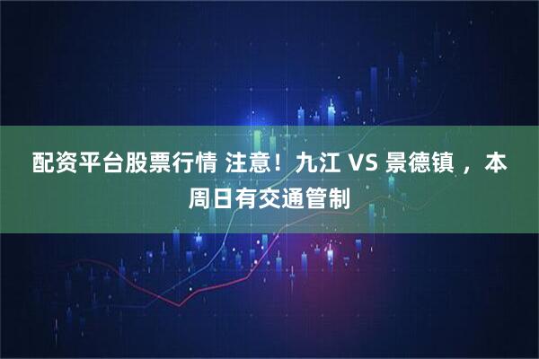 配资平台股票行情 注意！九江 VS 景德镇 ，本周日有交通管制