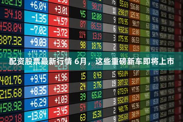 配资股票最新行情 6月，这些重磅新车即将上市
