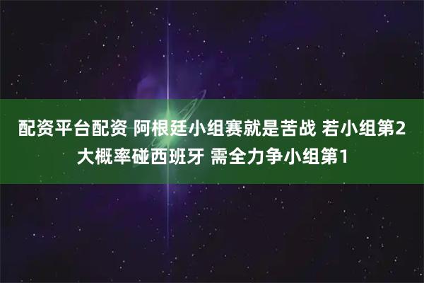 配资平台配资 阿根廷小组赛就是苦战 若小组第2大概率碰西班牙 需全力争小组第1