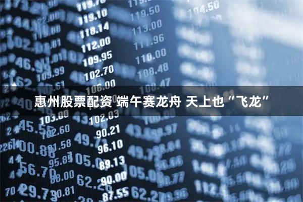 惠州股票配资 端午赛龙舟 天上也“飞龙”