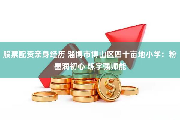 股票配资亲身经历 淄博市博山区四十亩地小学：粉墨润初心 练字强师能