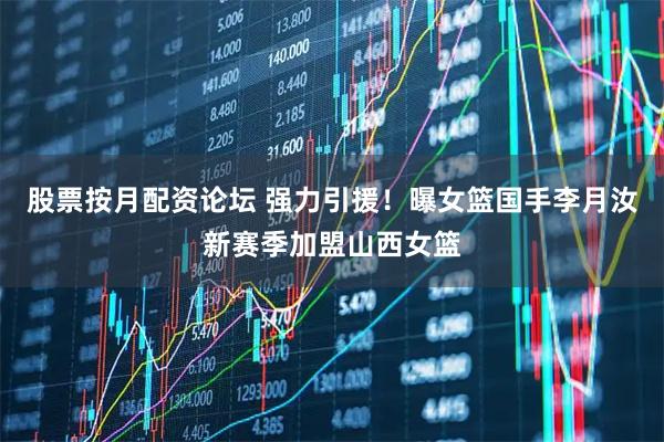股票按月配资论坛 强力引援!曝女篮国手李月汝新赛季加盟山西女篮