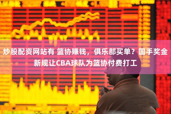 炒股配资网站有 篮协赚钱，俱乐部买单？国手奖金新规让CBA球队为篮协付费打工