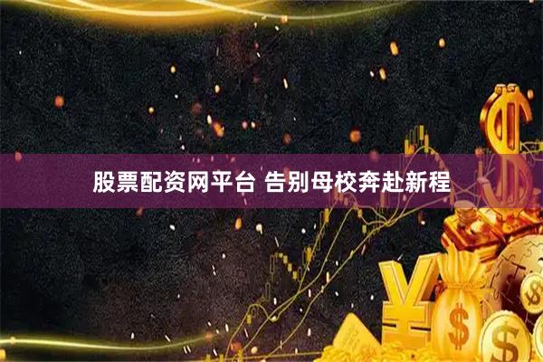 股票配资网平台 告别母校奔赴新程