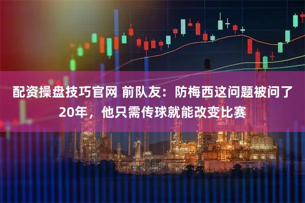 配资操盘技巧官网 前队友：防梅西这问题被问了20年，他只需传球就能改变比赛