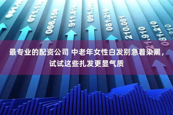 最专业的配资公司 中老年女性白发别急着染黑，试试这些扎发更显气质