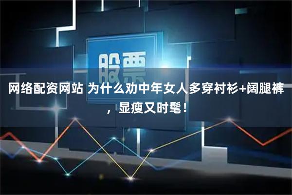 网络配资网站 为什么劝中年女人多穿衬衫+阔腿裤，显瘦又时髦！