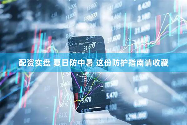 配资实盘 夏日防中暑 这份防护指南请收藏